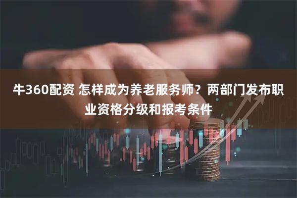 牛360配资 怎样成为养老服务师?两部门发布职业资格分级和报考条件