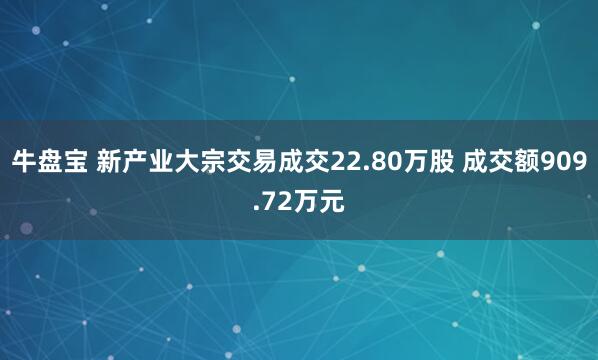 牛盘宝 新产业大宗交易成交22.80万股 成交额909.72万元