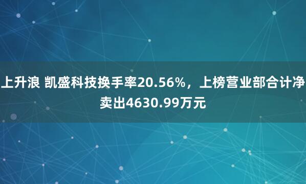上升浪 凯盛科技换手率20.56%，上榜营业部合计净卖出4630.99万元