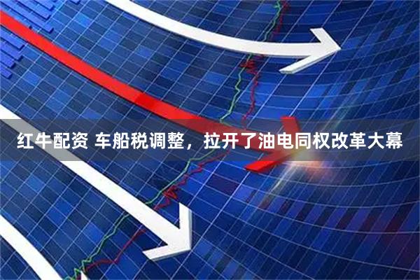 红牛配资 车船税调整,拉开了油电同权改革大幕