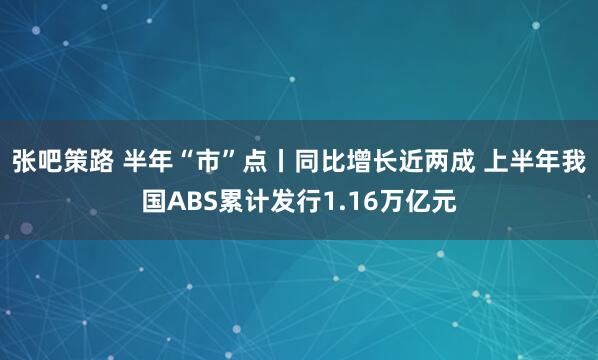 张吧策路 半年“市”点丨同比增长近两成 上半年我国ABS累计发行1.16万亿元