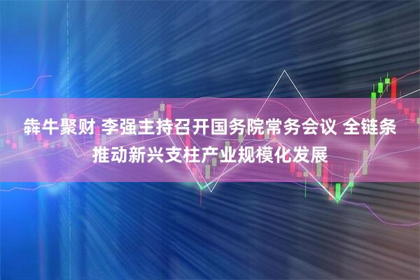 犇牛聚财 李强主持召开国务院常务会议 全链条推动新兴支柱产业规模化发展