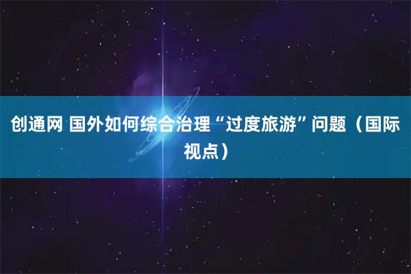 创通网 国外如何综合治理“过度旅游”问题(国际视点)