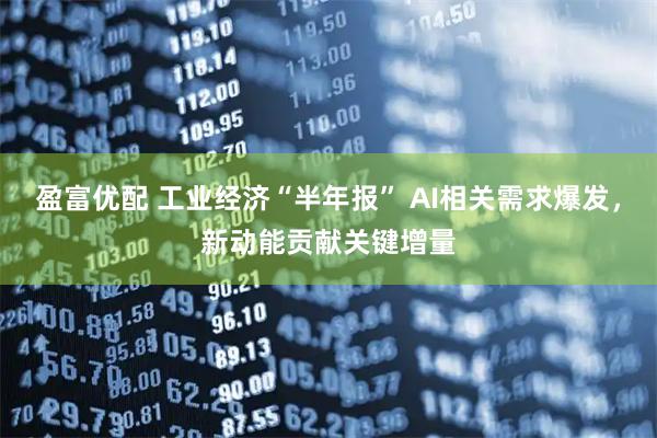 盈富优配 工业经济“半年报” AI相关需求爆发,新动能贡献关键增量