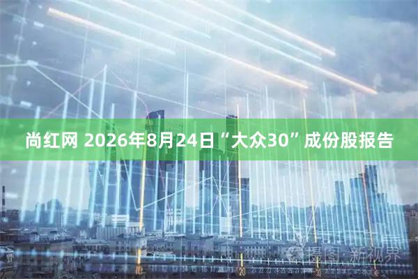 尚红网 2026年8月24日“大众30”成份股报告