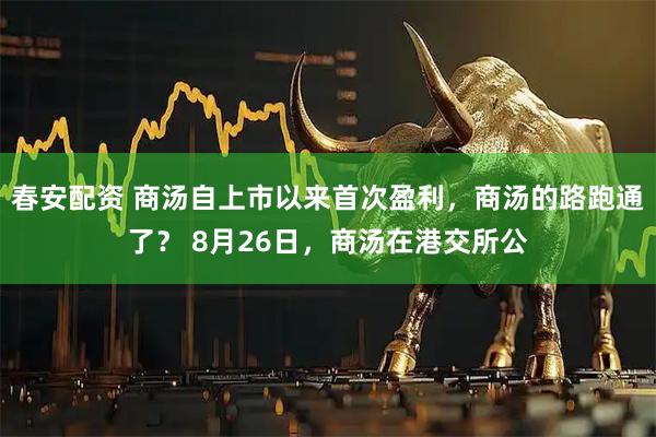 春安配资 商汤自上市以来首次盈利，商汤的路跑通了？ 8月26日，商汤在港交所公