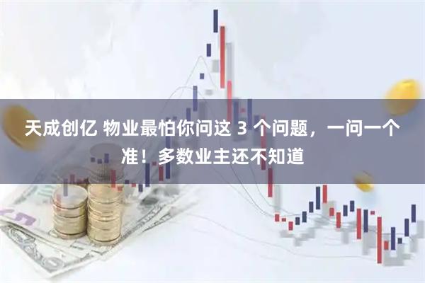 天成创亿 物业最怕你问这 3 个问题，一问一个准！多数业主还不知道