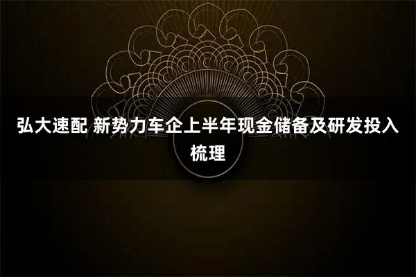 弘大速配 新势力车企上半年现金储备及研发投入梳理