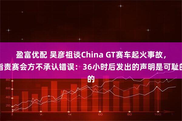 盈富优配 吴彦祖谈China GT赛车起火事故,指责赛会方不承认错误:36小时后发出的声明是可耻的